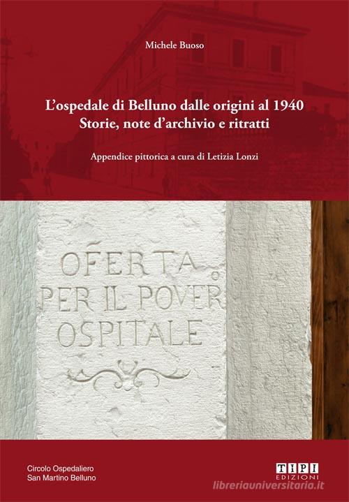 L' ospedale di Belluno dalle origini al 1940. Storie, note d'archivio e ritratti. Ediz. illustrata di Michele Buoso edito da Tipografia Piave