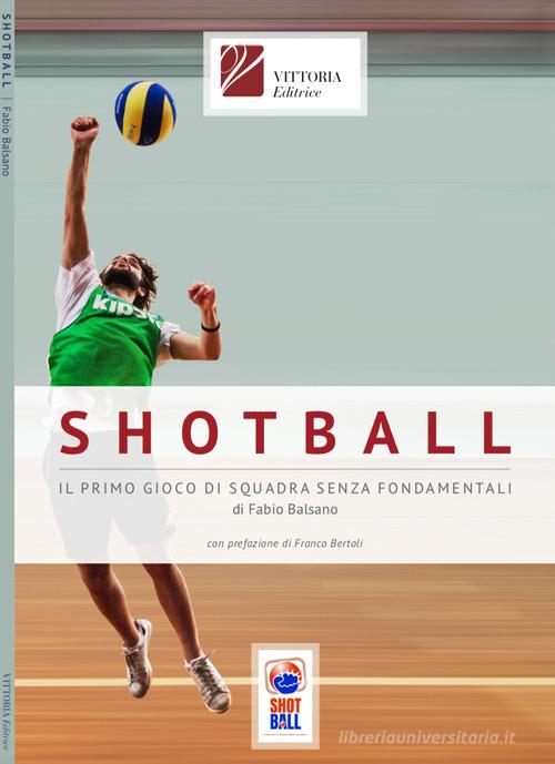 Shotball. Il primo gioco di squadra senza fondamentali di Fabio Balsano edito da Vittoria Editrice