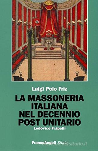 La massoneria italiana del decennio post unitario di Luigi Polo Friz edito da Franco Angeli
