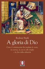 A gloria di Dio. Come il cristianesimo ha prodotto le eresie, la scienza, la caccia alle streghe e la fine della schiavitù di Rodney Stark edito da Lindau