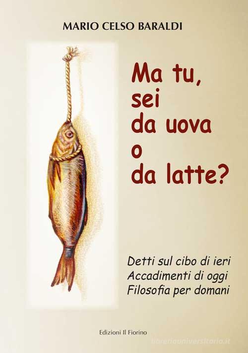 Ma tu, sei da uova o da latte? Detti sul cibo di ieri, accadimenti di oggi, filosofia per domani di Mario Celso Baraldi edito da Il Fiorino