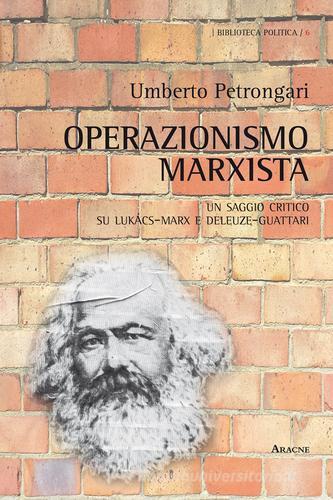 Operazionismo marxista. Un saggio critico su Lukács-Marx e Deleuze-Guattari di Umberto Petrongari edito da Aracne