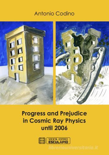 Progress and prejudice in cosmic ray physics until 2006 di Antonio Codino edito da Esculapio