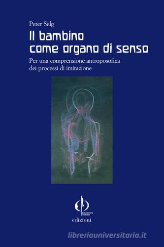 Il bambino come organo di senso. Per una comprensione antroposofica dei processi di imitazione di Peter Selg edito da Educazione Waldorf