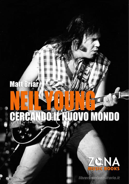 Neil Young. Cercando il nuovo mondo di Matt Briar edito da Zona