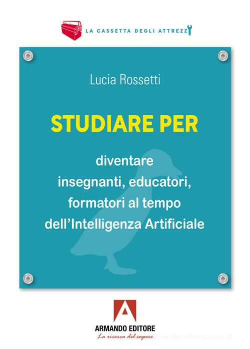 Studiare per diventare insegnanti, educatori e formatori al tempo dell'Intelligenza Artificiale di Lucia Rossetti edito da Armando Editore