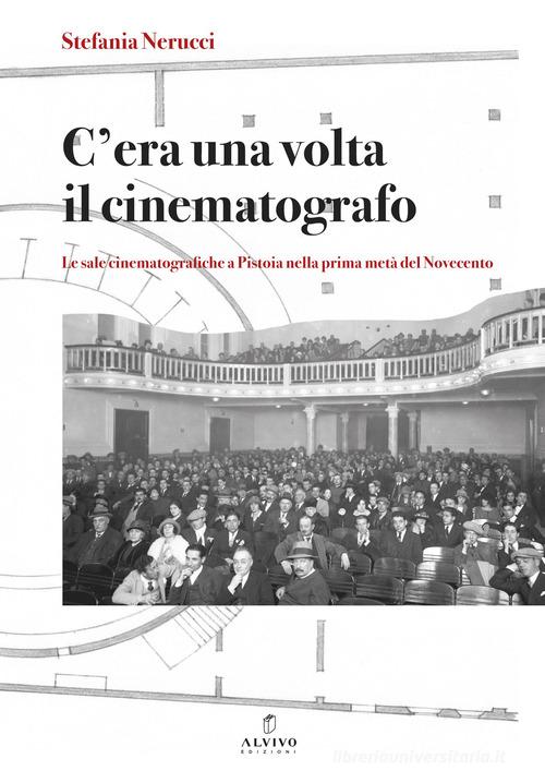C'era una volta il cinematografo. Le sale cinematografiche a Pistoia nella prima metà del Novecento. Nuova ediz. di Stefania Nerucci edito da Alvivo Edizioni