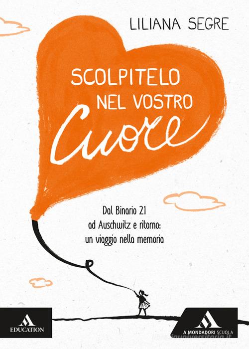 Scolpitelo nel vostro cuore. Dal Binario 21 ad Auschwitz e ritorno: un viaggio nella memoria di Liliana Segre edito da Mondadori Scuola