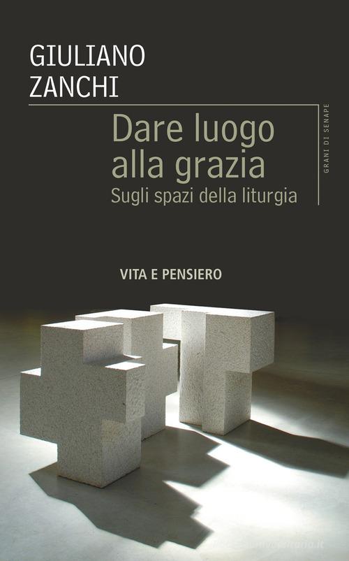 Dare luogo alla grazia. Sugli spazi della liturgia di Giuliano Zanchi edito da Vita e Pensiero