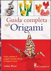 Guida completa agli origami. Ediz. illustrata di Ashley Wood edito da Il Castello