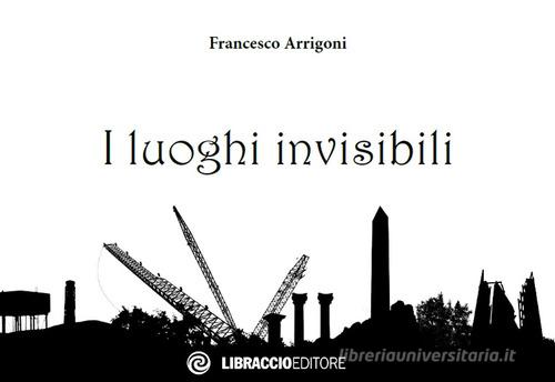 I luoghi invisibili di Francesco Arrigoni edito da Libraccio Editore