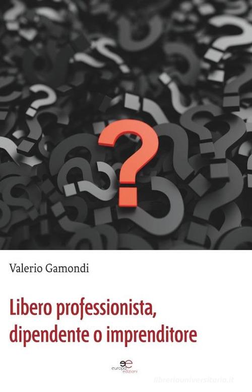 Libero professionista, dipendente o imprenditore di Valerio Gamondi edito da Europa Edizioni