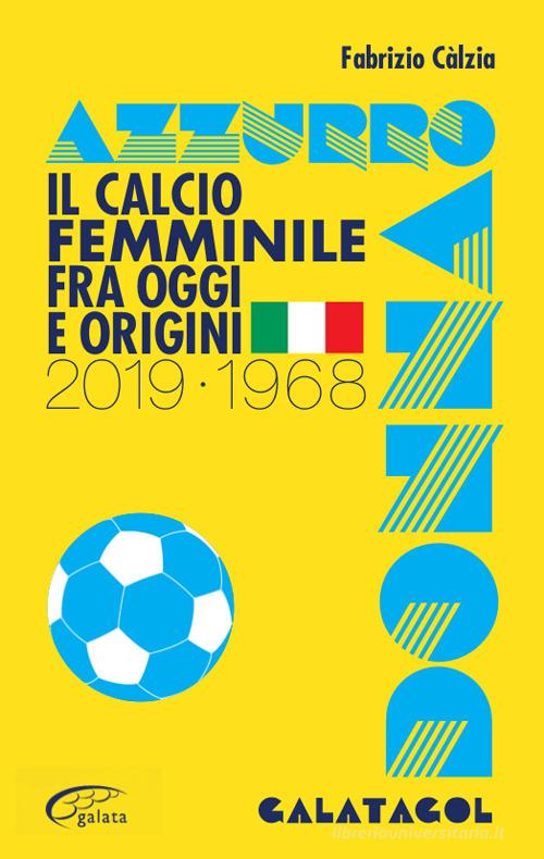 Azzurro donna. Il calcio femminile fra oggi e origini. 2019-1968 di Fabrizio Calzia edito da Galata