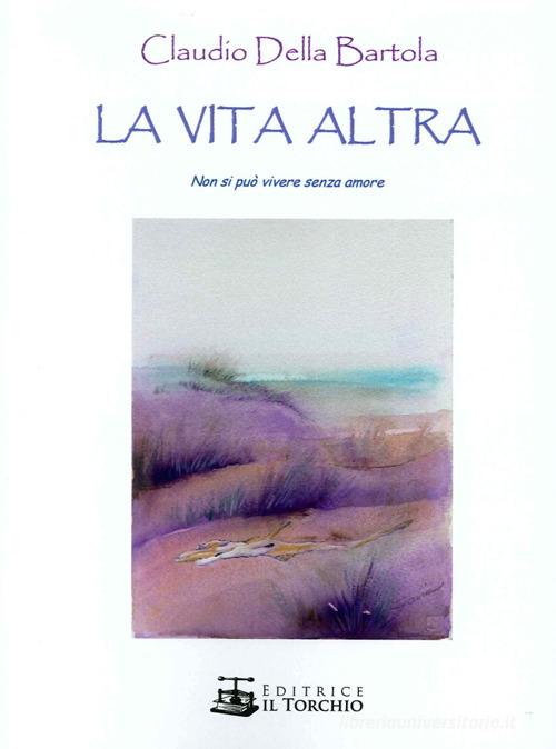 La vita altra. Non si può vivere senza amore di Claudio Della Bartola edito da Il Torchio (Padova)