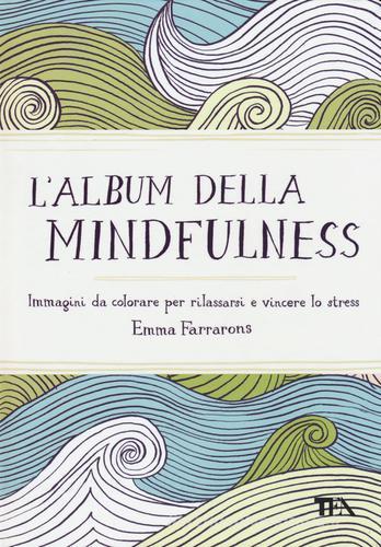 L' album della mindfulness. Immagini da colorare per rilassarsi e vincere lo stress di Emma Farrarons edito da TEA