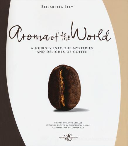 Aroma of the world. A journey into the mysteries and delights of coffee di Elisabetta Illy Lattanzio edito da White Star