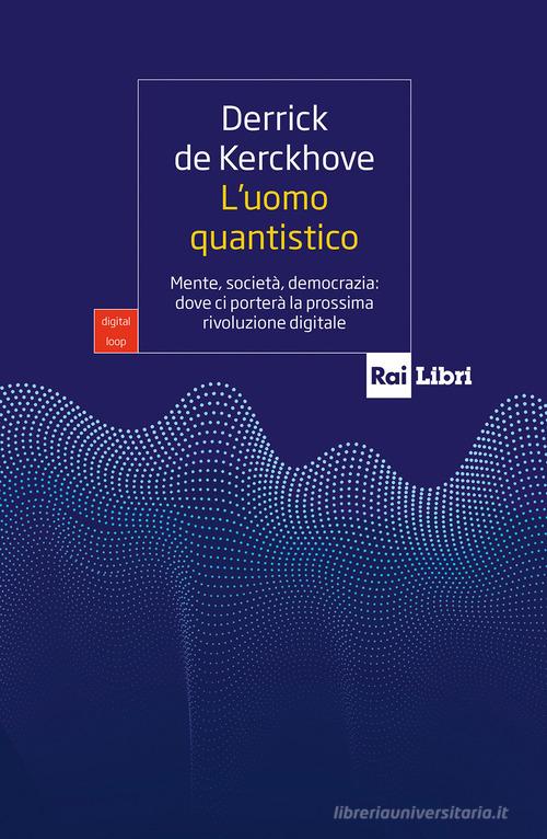 L'uomo quantistico. Mente, società, democrazia: dove ci porterà la prossima rivoluzione digitale di Derrick De Kerckhove edito da Rai Libri