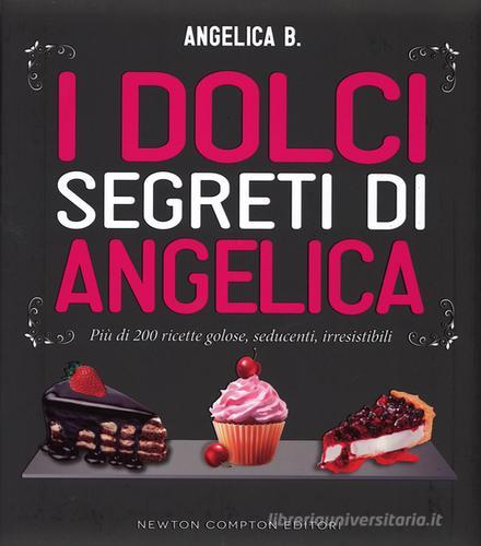 I dolci segreti di Angelica. Più di 200 ricette golose, seducenti, irresistibili di Angelica B. edito da Newton Compton