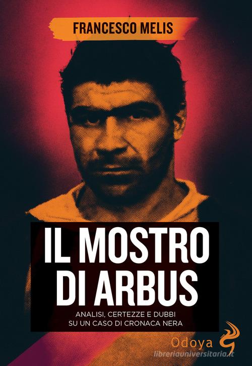 Il mostro di Arbus. Analisi, certezze e dubbi su un caso di cronaca nera di Francesco Melis edito da Odoya