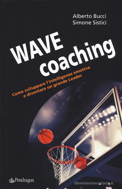 Wave coaching. Come sviluppare l'intelligenza emotiva e diventare un grande leader di Alberto Bucci, Simone Sistici edito da Pendragon