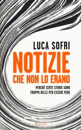 Notizie che non lo erano. Perché certe storie sono troppo belle per essere vere di Luca Sofri edito da Rizzoli