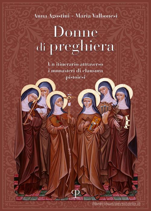 Donne di preghiera. Un itinerario attraverso i monasteri di clausura pistoiesi di Anna Agostini, Maria Valbonesi edito da Polistampa