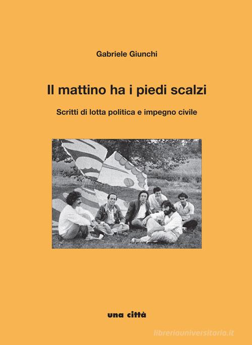 Il mattino ha i piedi scalzi. Scritti di lotta politica e impegno civile di Gabriele Giunchi edito da Una Città