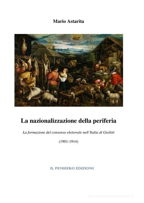 La nazionalizzazione della periferia. La formazione del consenso elettorale nell'Italia di Giolitti (1901-1914) di Mario Astarita edito da Il Pensiero