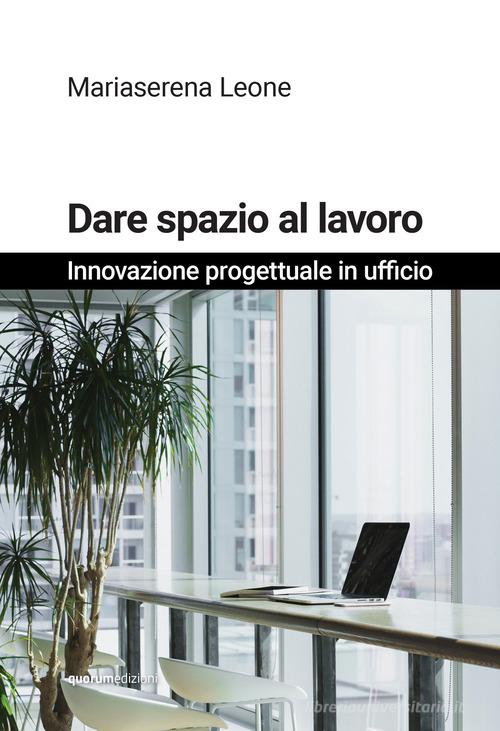 Dare spazio al lavoro. Innovazione progettuale in ufficio. Nuova ediz. di Mariaserena Leone edito da Quorum Edizioni