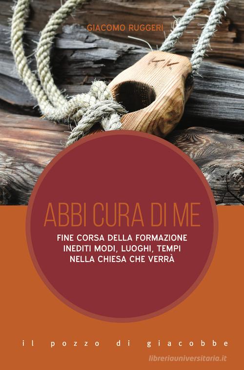 Abbi cura di me. Fine corsa della formazione. Inediti modi, luoghi, tempi nella Chiesa che verrà di Giacomo Ruggeri edito da Il Pozzo di Giacobbe