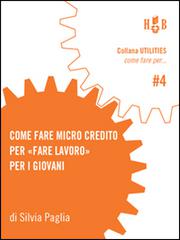 Come fare micro credito per «fare lavoro» per i giovani. Un'iniziativa per avviare all'esperienza di impresa giovani under-35 nella provincia di Bologna di Silvia Paglia edito da Homeless Book