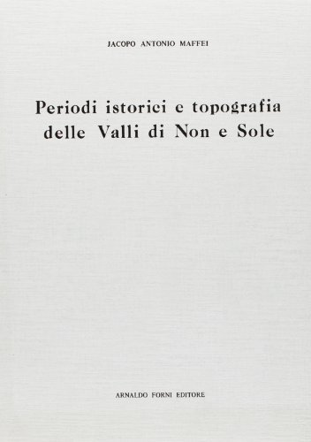 Periodi istorici e topografia delle valli di Non e Sole (rist. anast. 1805) di Jacopo A. Maffei edito da Forni