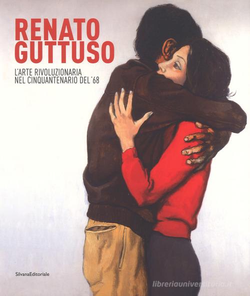 Renato Guttuso. L'arte rivoluzionaria cinquantenario del '68. Catalogo della mostra (Torino, 23 febbraio-24 giugno 2018). Ediz. a colori edito da Silvana