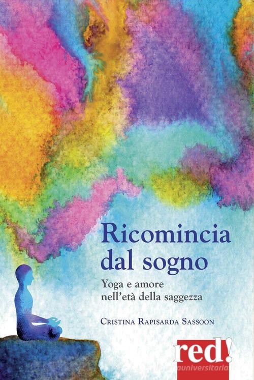 Ricomincia dal sogno. Yoga e amore nell'età della saggezza di Cristina Rapisarda Sassoon edito da Red Edizioni