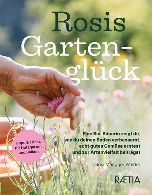 Rosis gartengluck. Eine Bio-Bäuerin zeigt dir, wie du deinen Boden verbesserst, echt gutes Gemüse erntest und zur Artenvielfalt beiträgst di Rosi Mangger Walder edito da Raetia