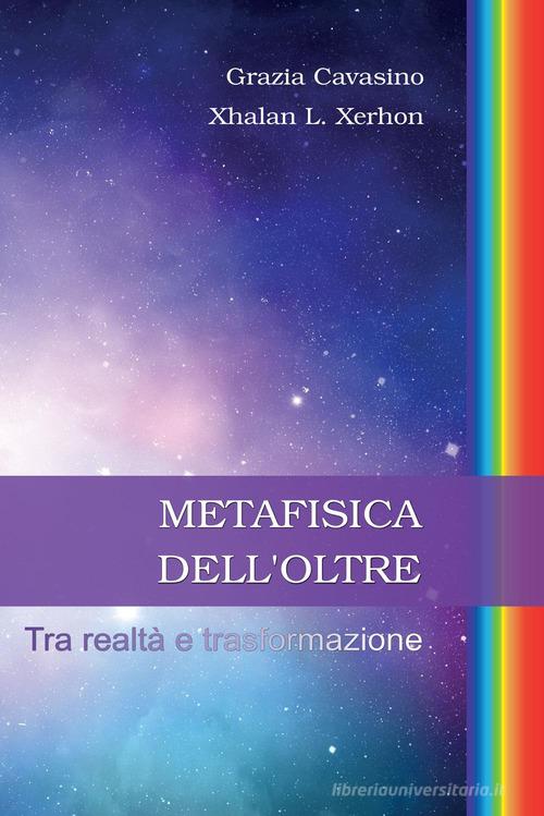 Metafisica dell'oltre. Tra realtà e trasformazione di Grazia Cavasino, Xhalan L. Xerhon edito da Youcanprint