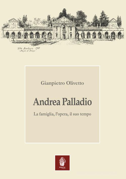 Andrea Palladio. La famiglia, l'opera, il suo tempo di Gianpietro Olivetto edito da Itinera Progetti