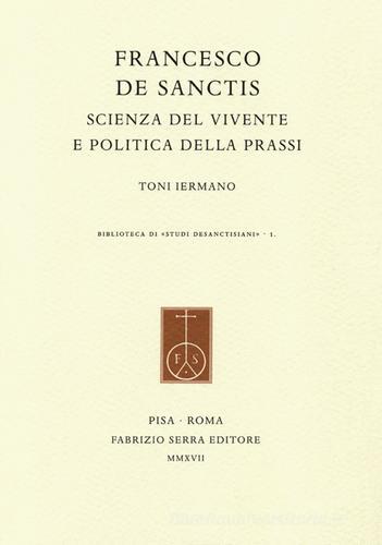 Francesco De Sanctis. Scienza del vivente e politica della prassi di Toni Iermano edito da Fabrizio Serra Editore