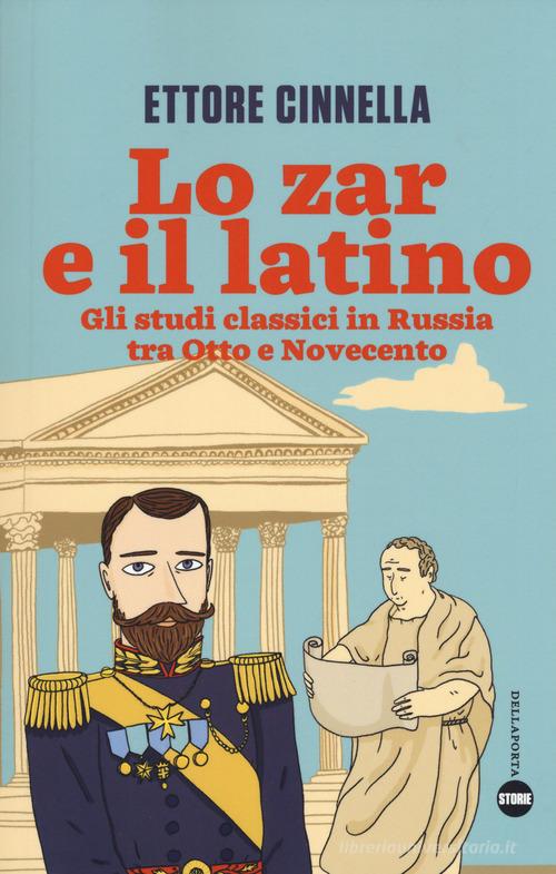 Lo zar e il latino. Gli studi classici in Russia tra Otto e Novecento di Ettore Cinnella edito da Della Porta Editori