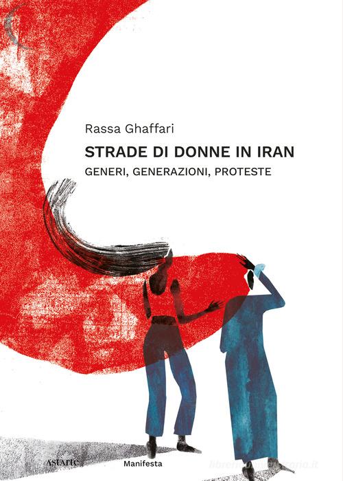 Strade di donne in Iran. Generi, generazioni, proteste di Rassa Ghaffari edito da Astarte