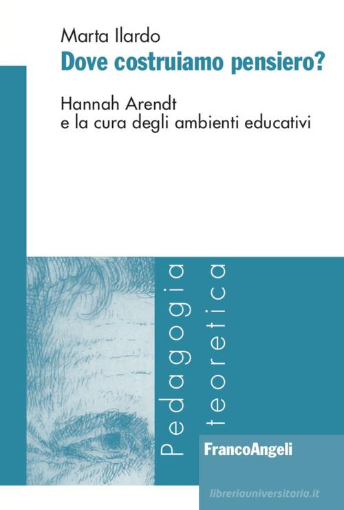 Dove costruiamo pensiero? Hannah Arendt e la cura degli ambienti educativi di Marta Ilardo edito da Franco Angeli