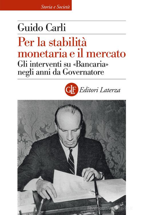 Per la stabilità monetaria e il mercato. Gli interventi su «Bancaria» negli anni da Governatore di Guido Carli edito da Laterza