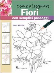 Come disegnare fiori con semplici passaggi. Ediz. illustrata di Janet Whittle edito da Il Castello
