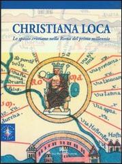 Christiana loca. Lo spazio cristiano nella Roma del primo millennio vol.1 edito da Palombi Editori