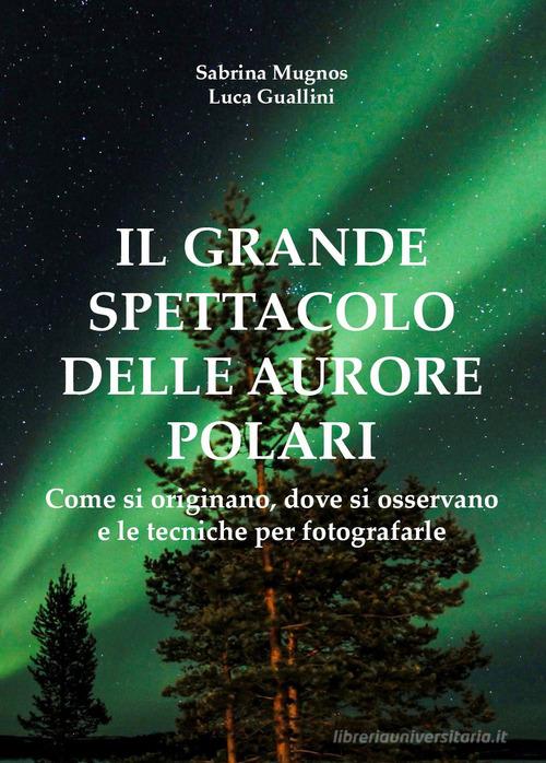 Il grande spettacolo delle aurore polari. Come si originano, dove si osservano e le tecniche per fotografarle di Sabrina Mugnos, Luca Guallini edito da Youcanprint