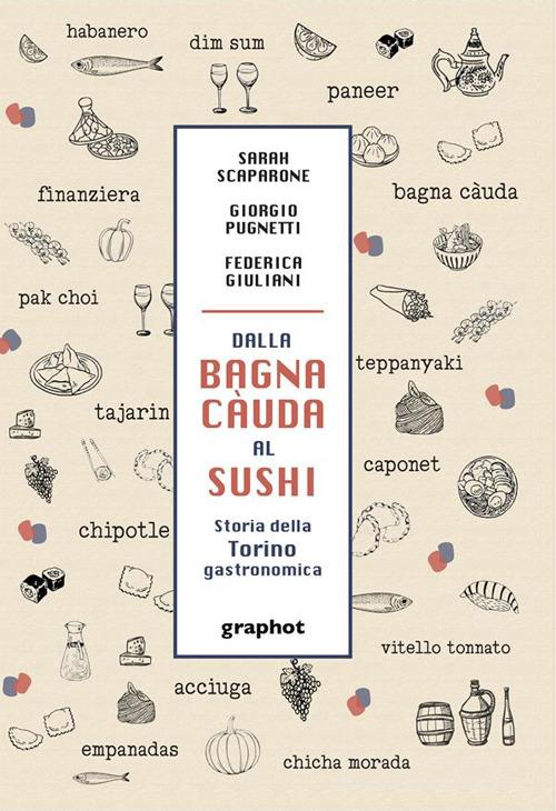 Dalla bagna càuda al sushi. Storia della Torino gastronomica di Sarah Scaparone, Giorgio Pugnetti, Federica Giuliani edito da Graphot