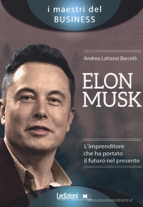 Elon Musk. L'imprenditore che ha portato il futuro nel presente di Andrea Lattanzi Barcelò edito da Ledizioni