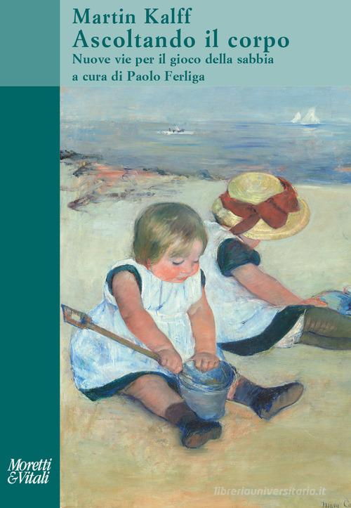 Ascoltando il corpo. Nuove vie per il gioco della sabbia. Nuova ediz. di Martin Kalff edito da Moretti & Vitali