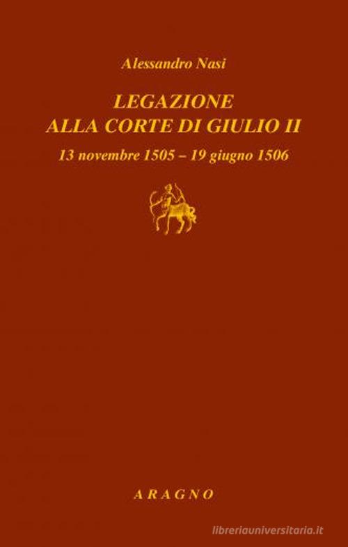 Legazione alla corte di Giulio II. 13 novembre 1505-19 giugno 1506 di Alessandro Nasi edito da Aragno