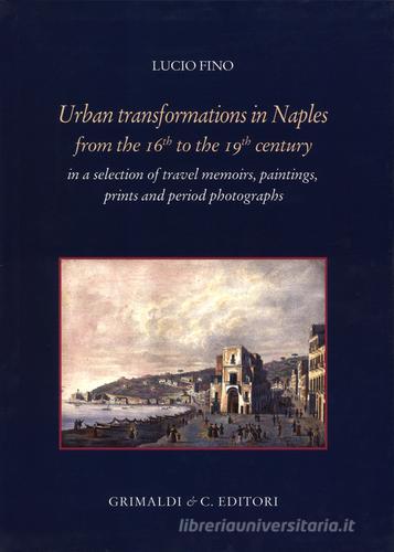 Urban transformation in Naples from the 16th to 19th centuries in a selection of travel memories, paintings, prints and period photographs di Lucio Fino edito da Grimaldi & C.